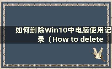 如何删除Win10中电脑使用记录（How to delete Traces of computer use in Win10）